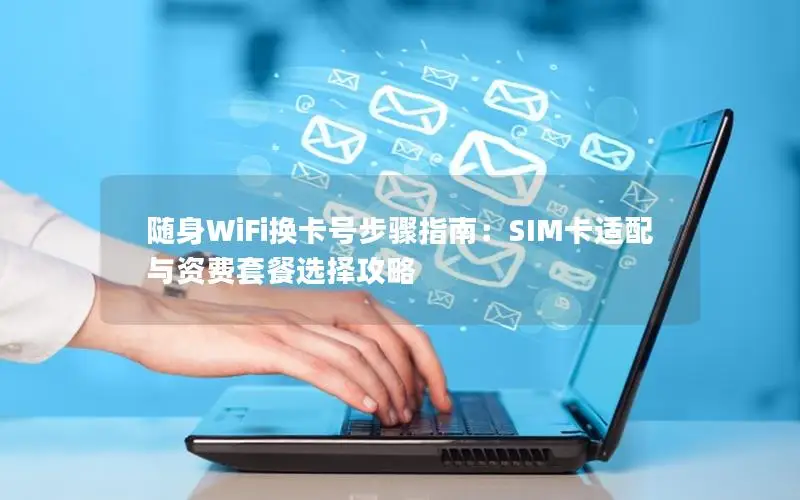 随身WiFi换卡号步骤指南：SIM卡适配与资费套餐选择攻略