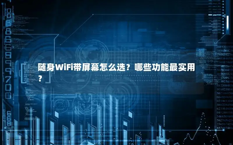 随身WiFi带屏幕怎么选？哪些功能最实用？