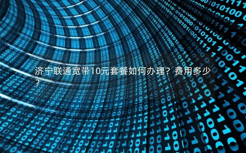 济宁联通宽带10元套餐如何办理？费用多少？