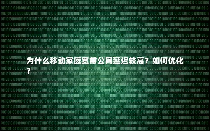 为什么移动家庭宽带公网延迟较高？如何优化？