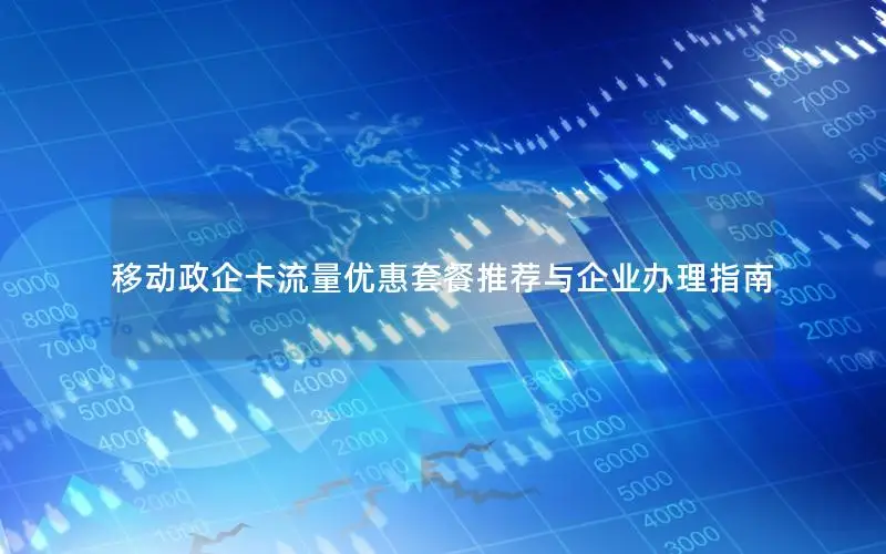 移动政企卡流量优惠套餐推荐与企业办理指南