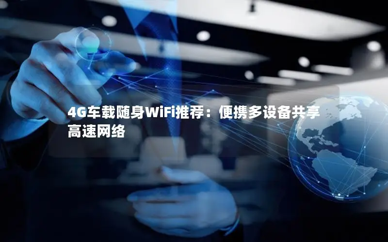 4G车载随身WiFi推荐：便携多设备共享高速网络