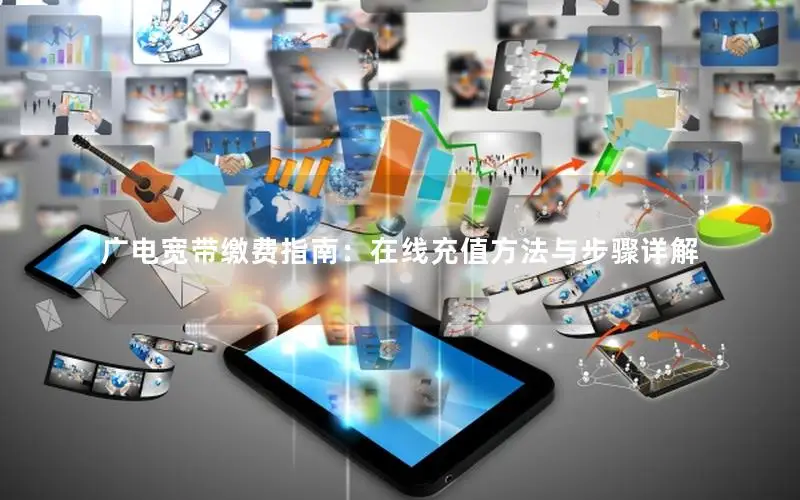 广电宽带缴费指南：在线充值方法与步骤详解