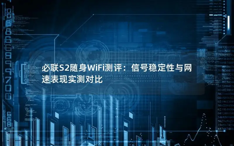 必联S2随身WiFi测评：信号稳定性与网速表现实测对比