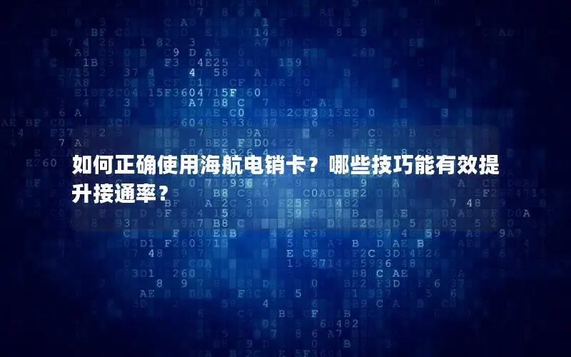 如何正确使用海航电销卡？哪些技巧能有效提升接通率？