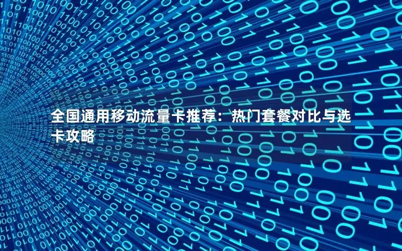 全国通用移动流量卡推荐：热门套餐对比与选卡攻略