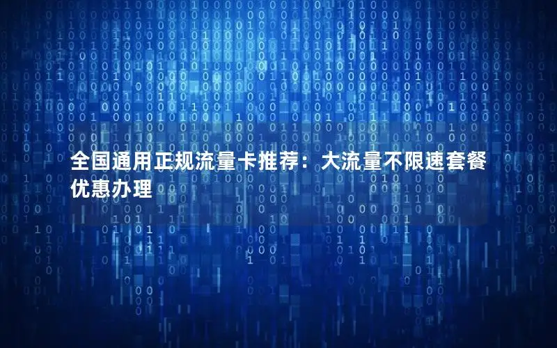 全国通用正规流量卡推荐：大流量不限速套餐优惠办理