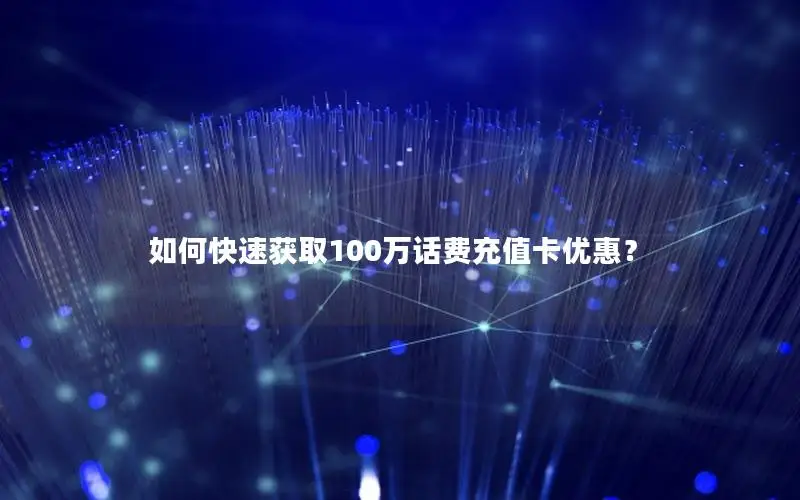 如何快速获取100万话费充值卡优惠？