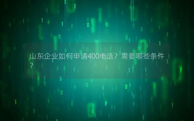 山东企业如何申请400电话？需要哪些条件？