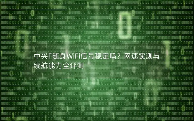 中兴F随身WiFi信号稳定吗？网速实测与续航能力全评测