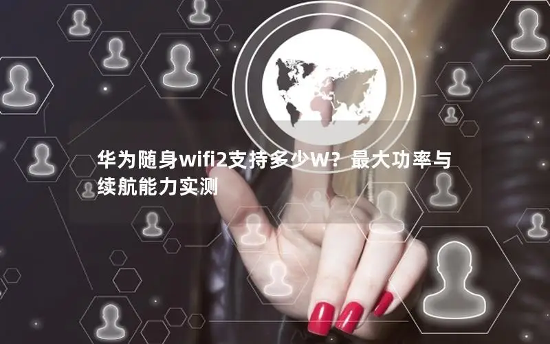 华为随身wifi2支持多少W？最大功率与续航能力实测