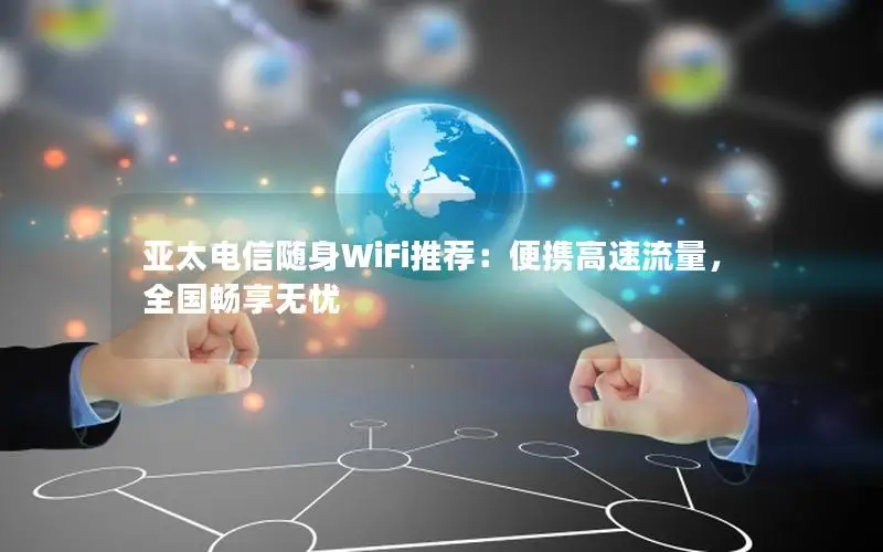 亚太电信随身WiFi推荐：便携高速流量，全国畅享无忧