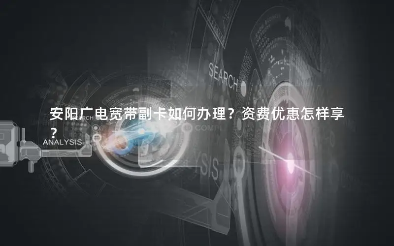 安阳广电宽带副卡如何办理？资费优惠怎样享？