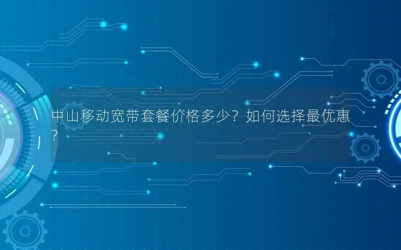 中山移动宽带套餐价格多少？如何选择最优惠？