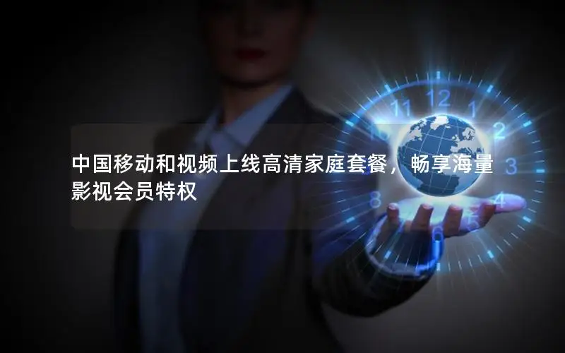 中国移动和视频上线高清家庭套餐，畅享海量影视会员特权