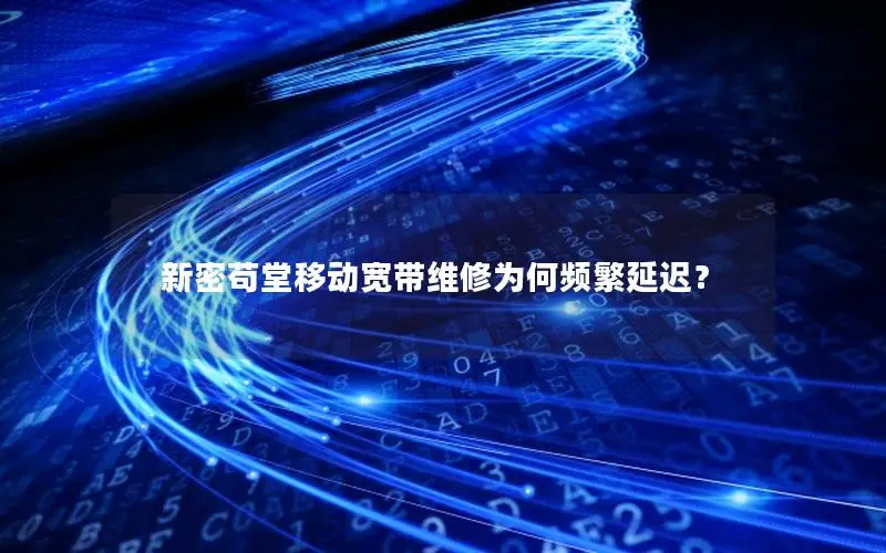 新密苟堂移动宽带维修为何频繁延迟？
