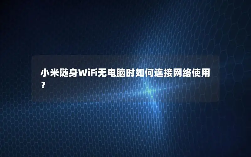 小米随身WiFi无电脑时如何连接网络使用？