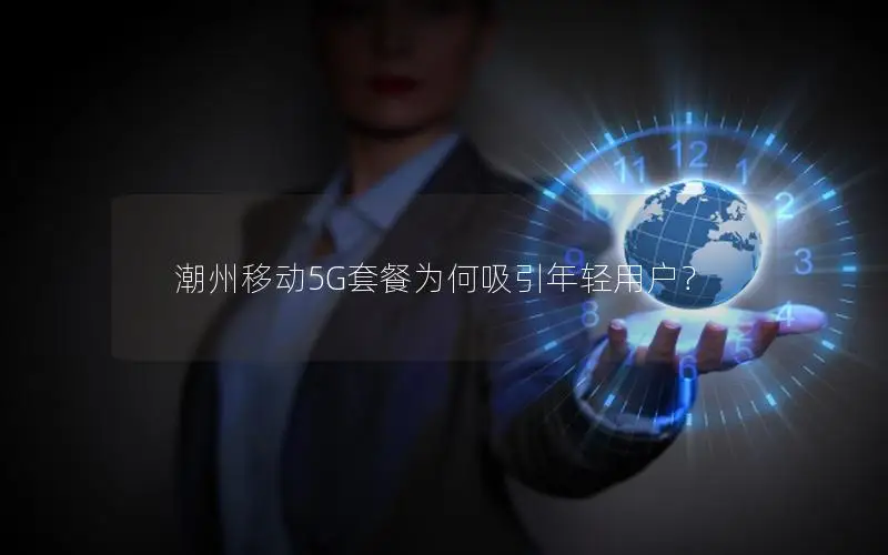 潮州移动5G套餐为何吸引年轻用户？