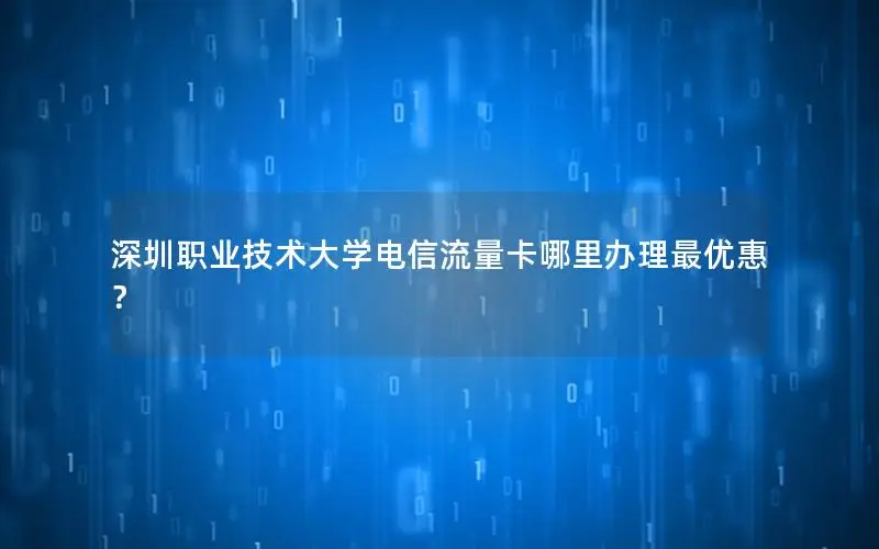 深圳职业技术大学电信流量卡哪里办理最优惠？