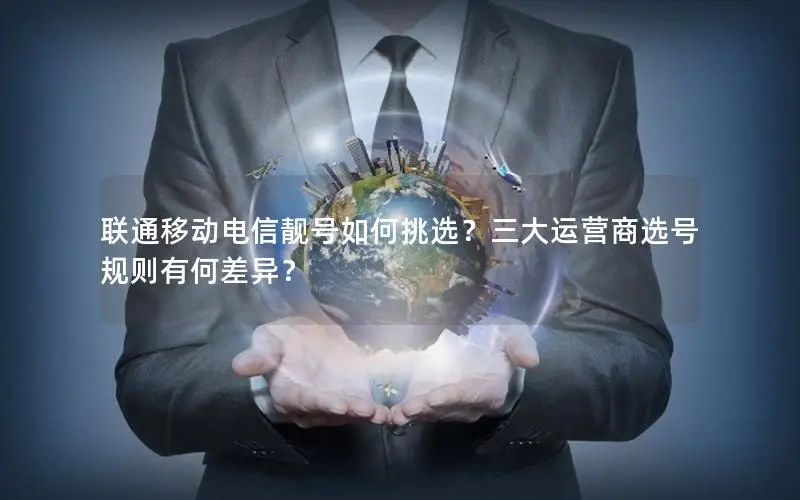 联通移动电信靓号如何挑选？三大运营商选号规则有何差异？