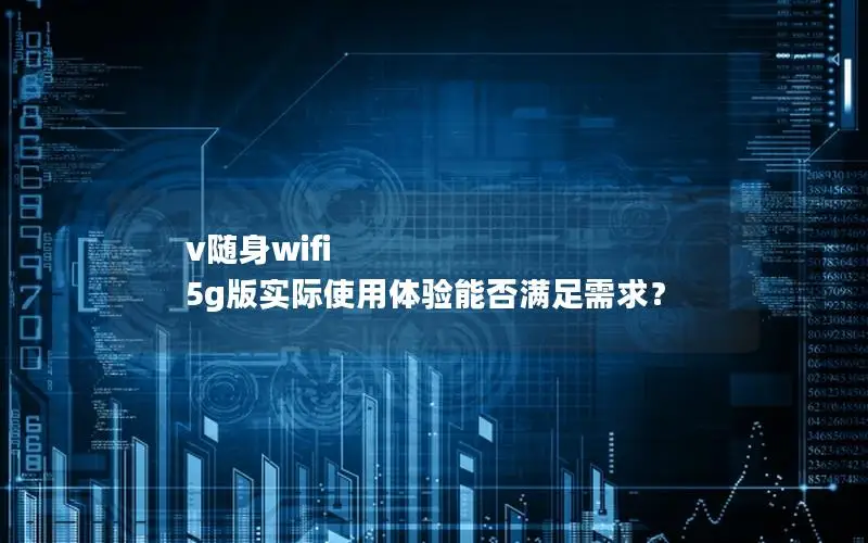 v随身wifi 5g版实际使用体验能否满足需求？