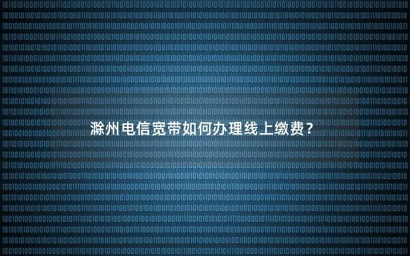 滁州电信宽带如何办理线上缴费？