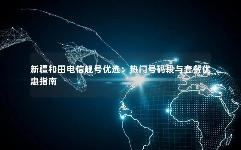 新疆和田电信靓号优选：热门号码段与套餐优惠指南