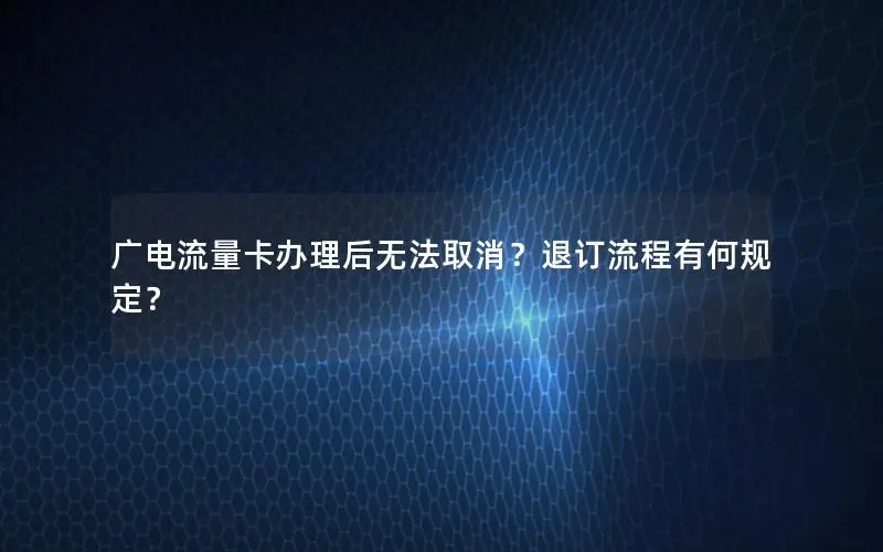 广电流量卡办理后无法取消？退订流程有何规定？