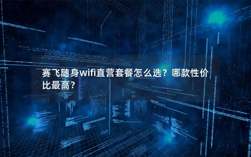 赛飞随身wifi直营套餐怎么选？哪款性价比最高？