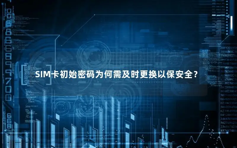 SIM卡初始密码为何需及时更换以保安全？