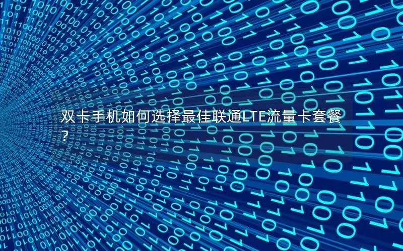 双卡手机如何选择最佳联通LTE流量卡套餐？