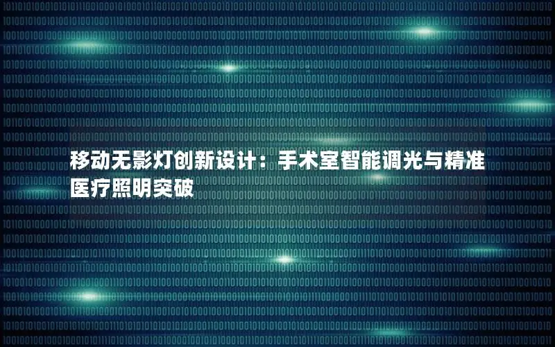 移动无影灯创新设计：手术室智能调光与精准医疗照明突破