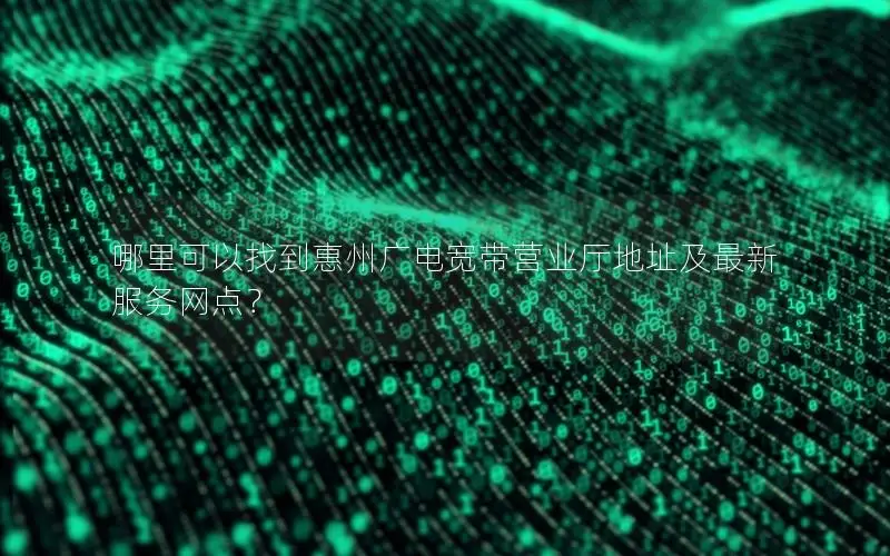 哪里可以找到惠州广电宽带营业厅地址及最新服务网点？