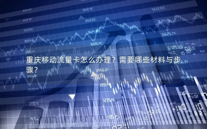 重庆移动流量卡怎么办理？需要哪些材料与步骤？