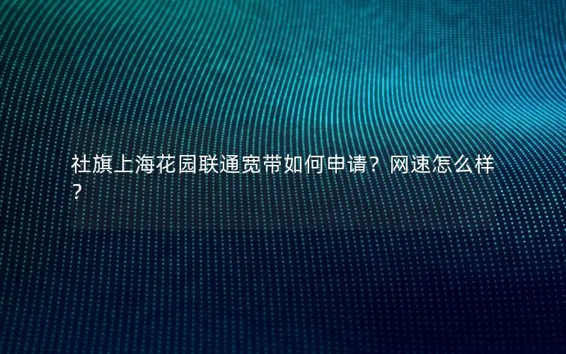 社旗上海花园联通宽带如何申请？网速怎么样？