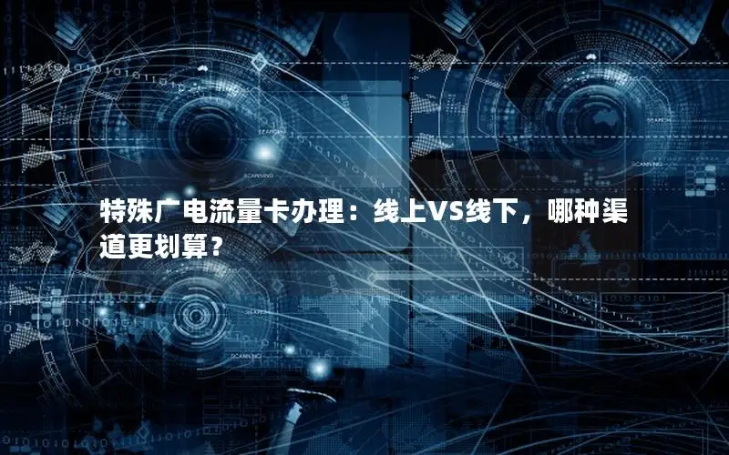 特殊广电流量卡办理：线上VS线下，哪种渠道更划算？