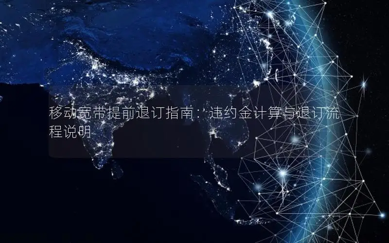 移动宽带提前退订指南：违约金计算与退订流程说明