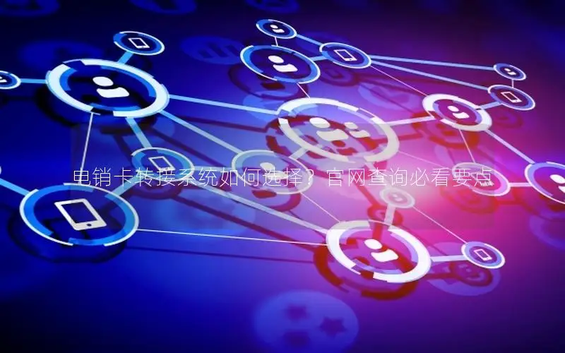电销卡转接系统如何选择？官网查询必看要点