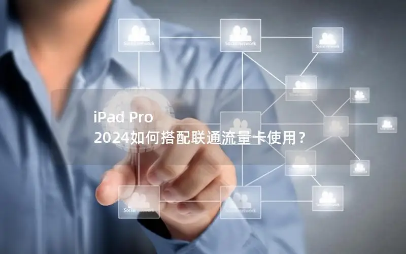 iPad Pro 2024如何搭配联通流量卡使用？