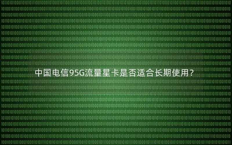 中国电信95G流量星卡是否适合长期使用？