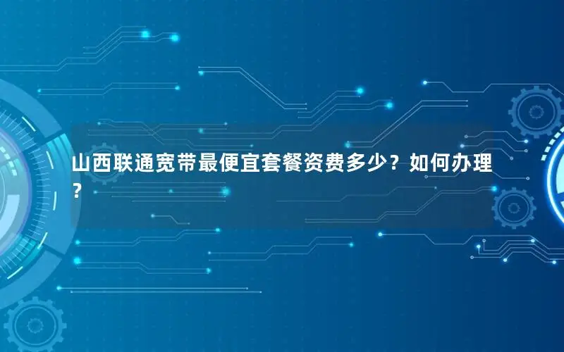 山西联通宽带最便宜套餐资费多少？如何办理？