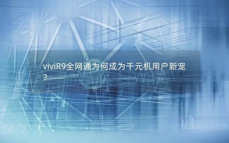 viviR9全网通为何成为千元机用户新宠？