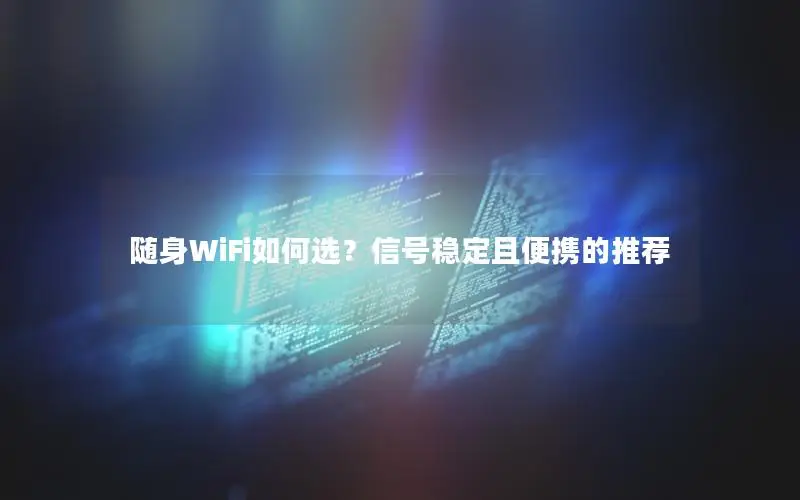 随身WiFi如何选？信号稳定且便携的推荐