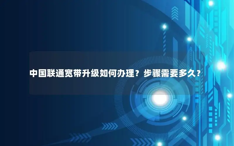 中国联通宽带升级如何办理？步骤需要多久？