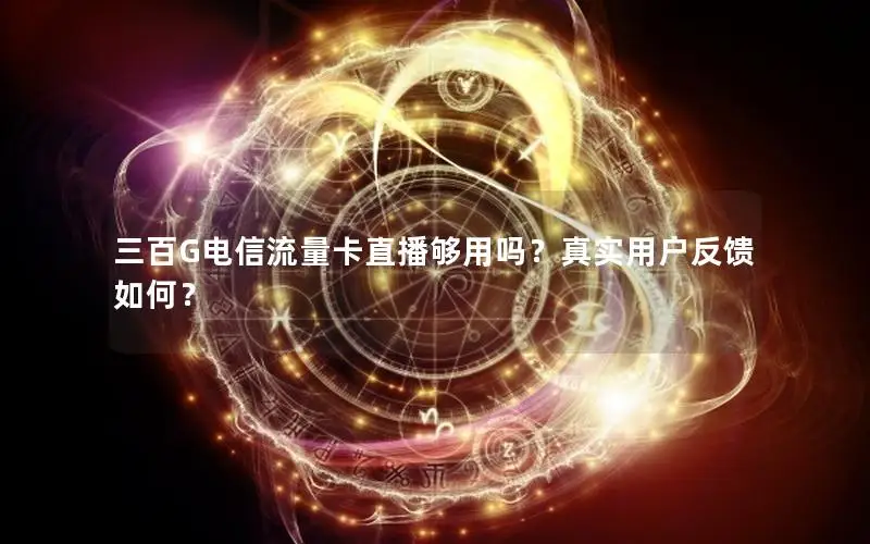 三百G电信流量卡直播够用吗？真实用户反馈如何？