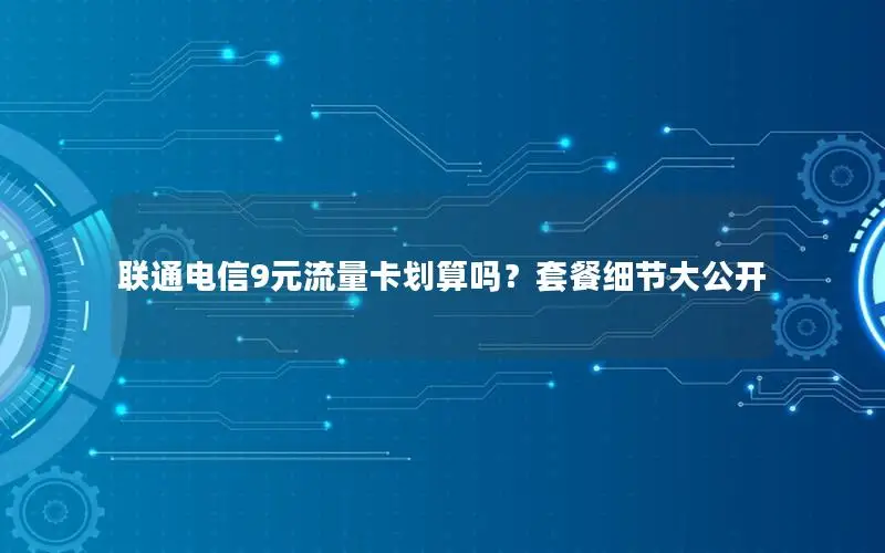联通电信9元流量卡划算吗？套餐细节大公开