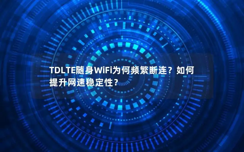 TDLTE随身WiFi为何频繁断连？如何提升网速稳定性？