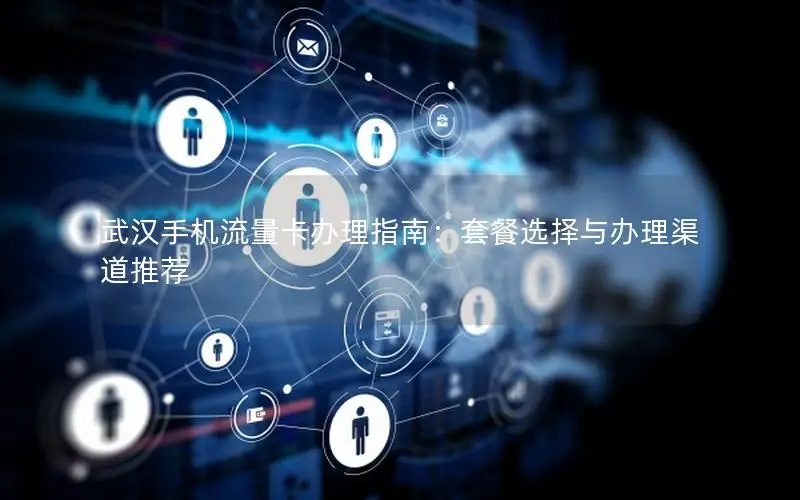 武汉手机流量卡办理指南：套餐选择与办理渠道推荐