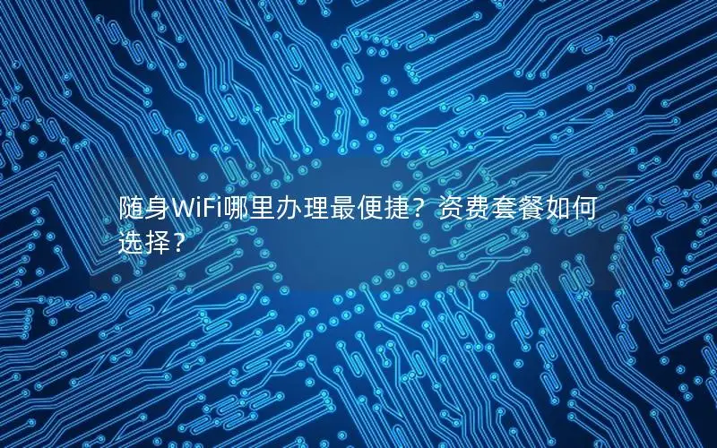 随身WiFi哪里办理最便捷？资费套餐如何选择？