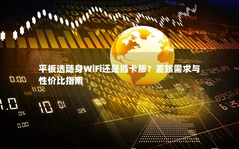 平板选随身WiFi还是插卡版？差旅需求与性价比指南